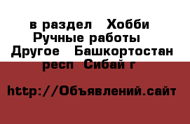  в раздел : Хобби. Ручные работы » Другое . Башкортостан респ.,Сибай г.